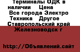 Терминалы ОДК в наличии. › Цена ­ 999 - Все города Электро-Техника » Другое   . Ставропольский край,Железноводск г.